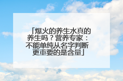 爆火的养生水真的养生吗？营养专家：不能单纯从名字判断 更重要的是含量