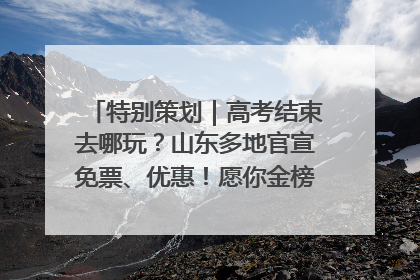 特别策划｜高考结束去哪玩？山东多地官宣免票、优惠！愿你金榜题名，更愿你在旅途中找到新的自己！
