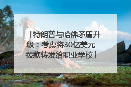 特朗普与哈佛矛盾升级：考虑将30亿美元拨款转发给职业学校