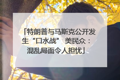特朗普与马斯克公开发生“口水战” 美民众：混乱局面令人担忧