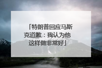 特朗普回应马斯克道歉：我认为他这样做非常好