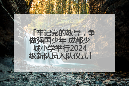 牢记党的教导，争做强国少年 成都少城小学举行2024级新队员入队仪式