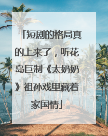 短剧的格局真的上来了，听花岛巨制《太奶奶》祖孙戏里藏着家国情