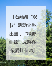 石燕湖“双节”活动火热出圈，“绿野仙踪”成游客最爱打卡地