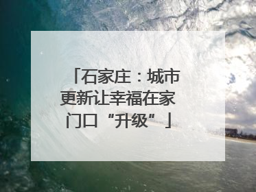 石家庄：城市更新让幸福在家门口“升级”
