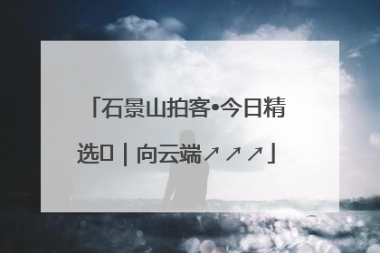 石景山拍客•今日精选⑳｜向云端↗↗↗