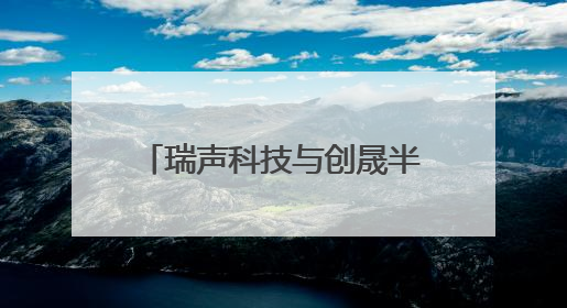 瑞声科技与创晟半导体达成战略合作
