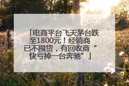 电商平台飞天茅台跌至1800元！经销商已不囤货，有回收商“快亏掉一台奔驰”