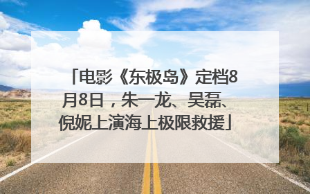 电影《东极岛》定档8月8日，朱一龙、吴磊、倪妮上演海上极限救援