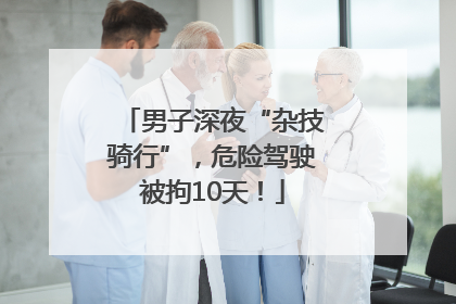男子深夜“杂技骑行”，危险驾驶被拘10天！