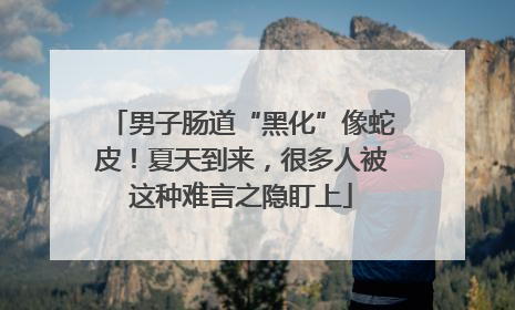 男子肠道“黑化”像蛇皮！夏天到来，很多人被这种难言之隐盯上
