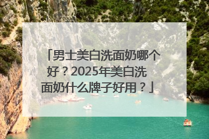 男士美白洗面奶哪个好？2025年美白洗面奶什么牌子好用？