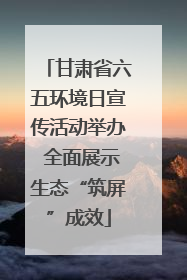 甘肃省六五环境日宣传活动举办 全面展示生态“筑屏”成效
