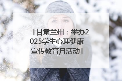 甘肃兰州：举办2025学生心理健康宣传教育月活动