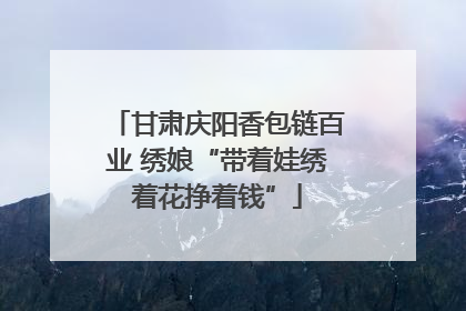 甘肃庆阳香包链百业 绣娘“带着娃绣着花挣着钱”