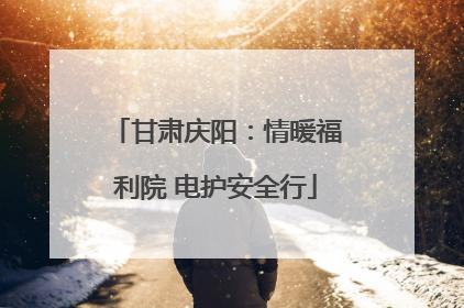 甘肃庆阳：情暖福利院 电护安全行