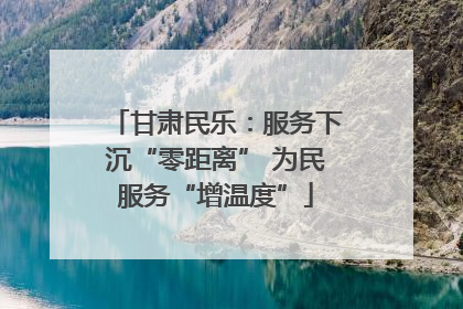 甘肃民乐：服务下沉“零距离” 为民服务“增温度”