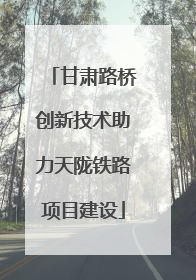 甘肃路桥创新技术助力天陇铁路项目建设