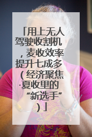 用上无人驾驶收割机，麦收效率提升七成多（经济聚焦·夏收里的“新选手”）