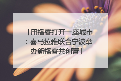 用播客打开一座城市：喜马拉雅联合宁波举办新播客共创营