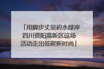 用脚步丈量碧水绿岸 四川资阳高新区这场活动走出低碳新时尚