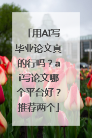 用AI写毕业论文真的行吗？ai写论文哪个平台好？推荐两个