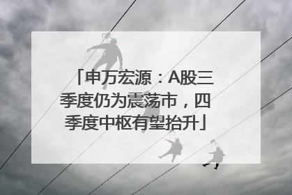 申万宏源：A股三季度仍为震荡市，四季度中枢有望抬升