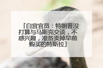白宫官员：特朗普没打算与马斯克交谈，不感兴趣，准备卖掉早前购买的特斯拉