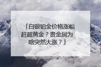 白银铂金价格涨幅赶超黄金？贵金属为啥突然大涨？