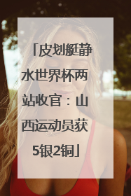 皮划艇静水世界杯两站收官：山西运动员获5银2铜