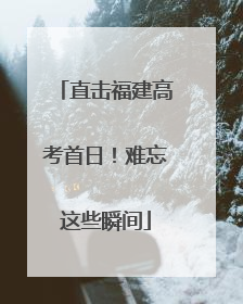 直击福建高考首日！难忘这些瞬间