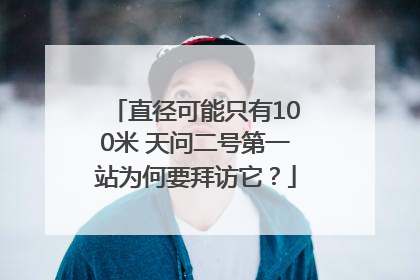 直径可能只有100米 天问二号第一站为何要拜访它？