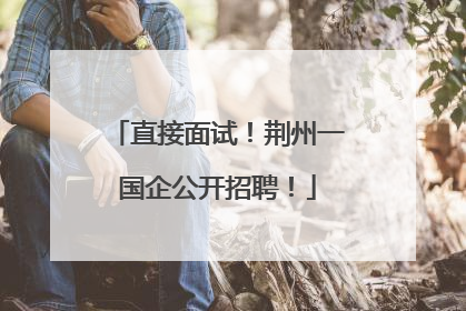 直接面试！荆州一国企公开招聘！