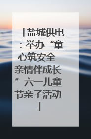 盐城供电：举办“童心筑安全 亲情伴成长”六一儿童节亲子活动