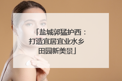 盐城郭猛护西：打造宜居宜业水乡田园新美景