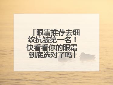 眼霜推荐去细纹抗皱第一名！快看看你的眼霜到底选对了吗