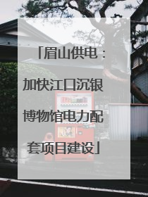 眉山供电：加快江口沉银博物馆电力配套项目建设
