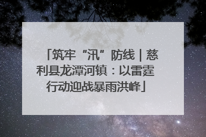 筑牢“汛”防线｜慈利县龙潭河镇：以雷霆行动迎战暴雨洪峰