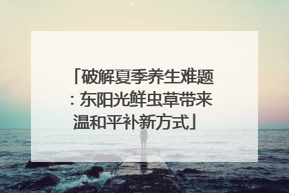 破解夏季养生难题：东阳光鲜虫草带来温和平补新方式