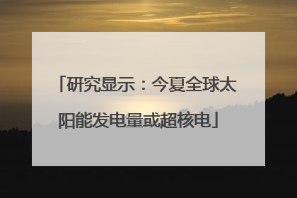 研究显示：今夏全球太阳能发电量或超核电