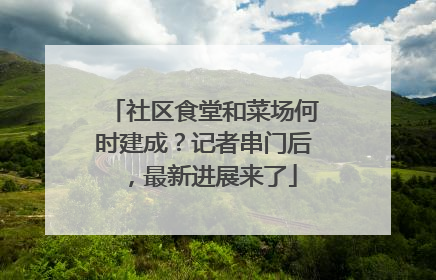 社区食堂和菜场何时建成？记者串门后，最新进展来了