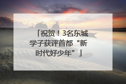 祝贺！3名东城学子获评首都“新时代好少年”