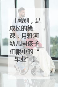 离别，是成长的第一课：月雅河幼儿园孩子们眼中的“毕业”