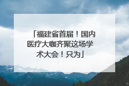 福建省首届！国内医疗大咖齐聚这场学术大会！只为