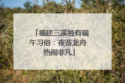 福建三溪独有端午习俗：夜赛龙舟 热闹非凡