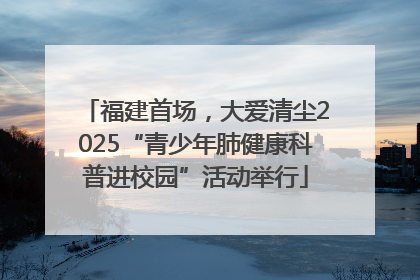 福建首场，大爱清尘2025“青少年肺健康科普进校园”活动举行