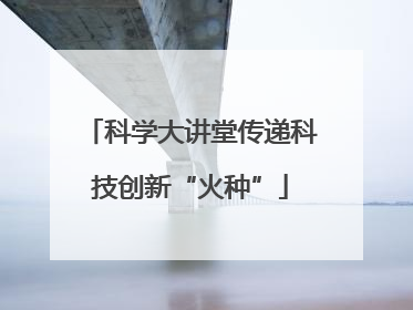 科学大讲堂传递科技创新“火种”