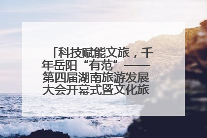 科技赋能文旅，千年岳阳“有范”——第四届湖南旅游发展大会开幕式暨文化旅游推介会侧记