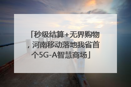 秒级结算+无界购物，河南移动落地我省首个5G-A智慧商场