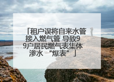 租户误将自来水管接入燃气管 导致99户居民燃气表集体渗水 “爆表”